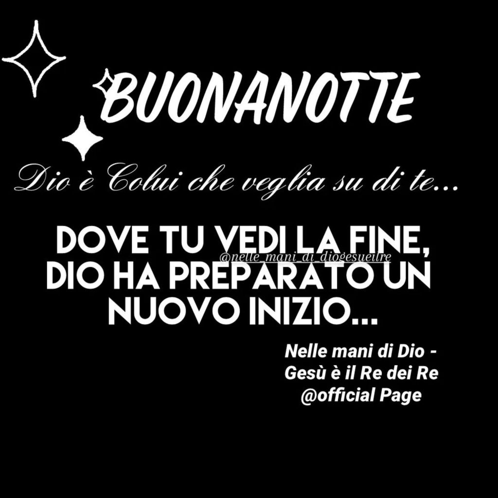 Buonanotte. Dio è Colui che veglia su di te... Dove tu vedi la fine, Dio ha preparato un nuovo inizio...