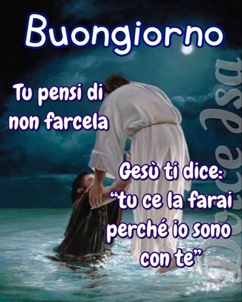 Tu pensi di non farcela. Gesù ti dice: "Tu ce la farai perchÉio sono con te." Buongiorno