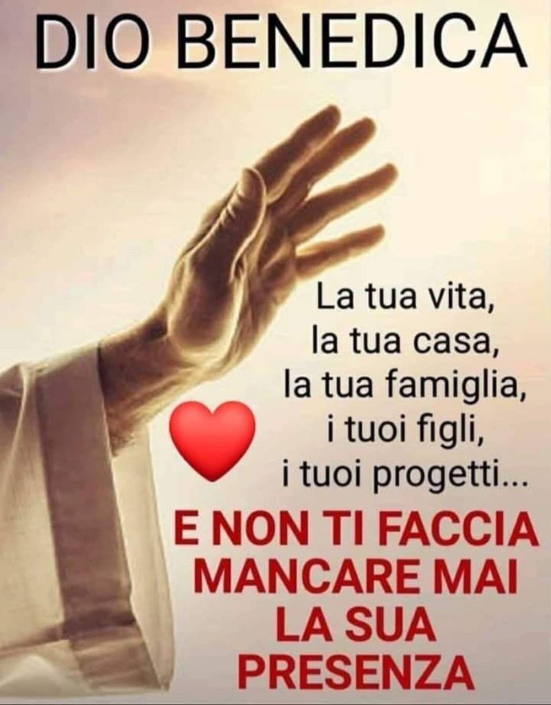 DIO BENEDICA: La tua vita, la tua casa, la tua famiglia, i tuoi figli, i tuoi progetti... E NON TI FACCIA MANCARE MAI LA SUA PRESENZA