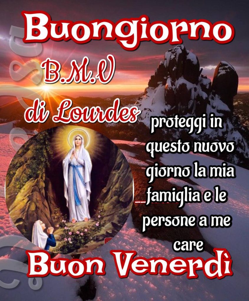 Buongiorno. Beata Vergine Maria di Lourdes, Buon Venerdì, proteggi in questo nuovo giorno la mia famiglia e le persone a me care