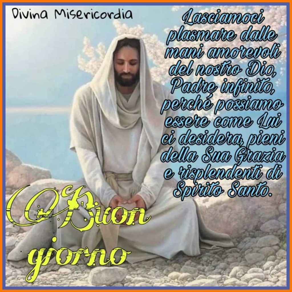 Lasciamoci plasmare dalle mani amorevoli del nostro Dio. Padre infinito perché possiamo essere come Lui ci desidera, pieni della Sua Grazia e risplendenti di Spirito Santo. Buon giorno