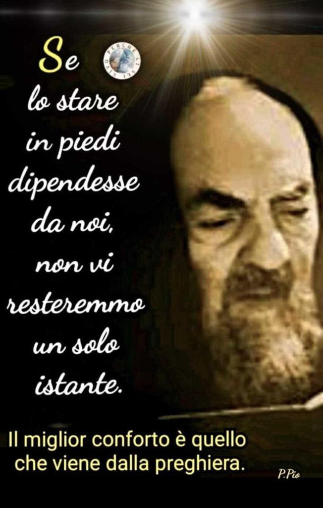 Se lo stare in piedi dipendesse da noi, non vi resteremmo un solo istante. Il miglior conforto è quello che viene dalla preghiera. P.Pio