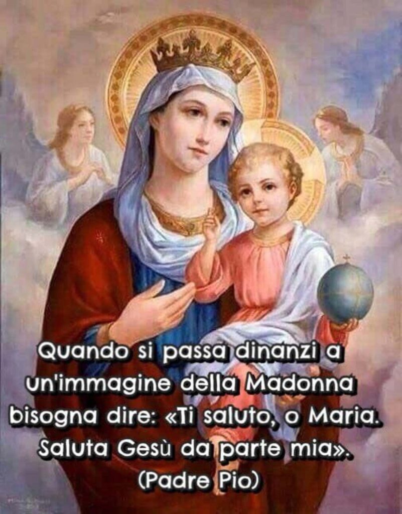 Quando si passa dinanzi a un'immagine della Madonna bisogna dire:"Ti saluto, o Maria, saluta Gesù da parte mia." (Padre Pio)