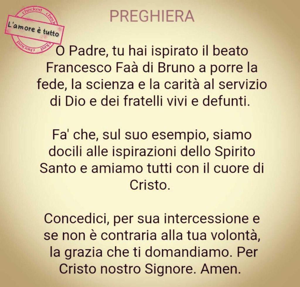 Preghiera: O Padre, tu hai ispirato il beato Francesco Faà di Bruno a porre la fede, la scienza e la carità al servizio di Dio e dei fratelli vivi e defunti...