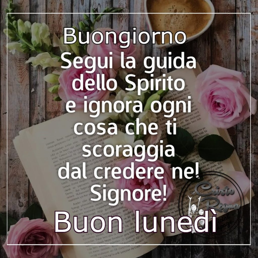 Buongiorno. Segui la guida dello Spirito e ignora ogni cosa che ti scoraggia dal credere nel Signore! Buon Lunedì