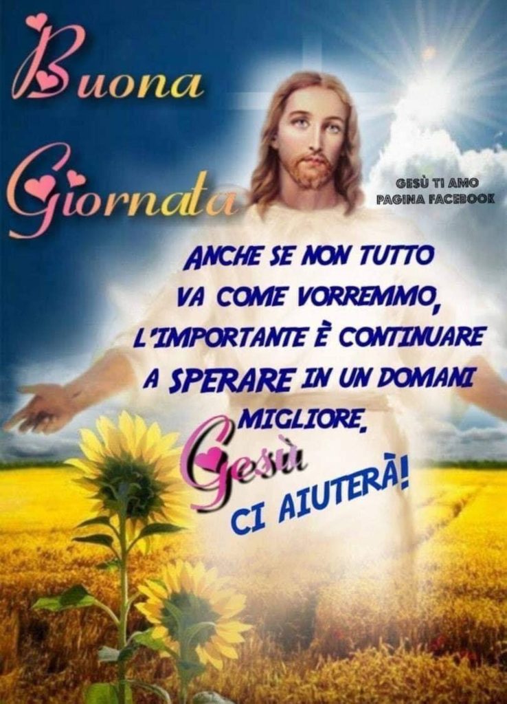 Buona giornata. Anche se non tutto va come vorremmo, l'importante è continuare a sperare in un domani migliore. Gesù ci aiuterà