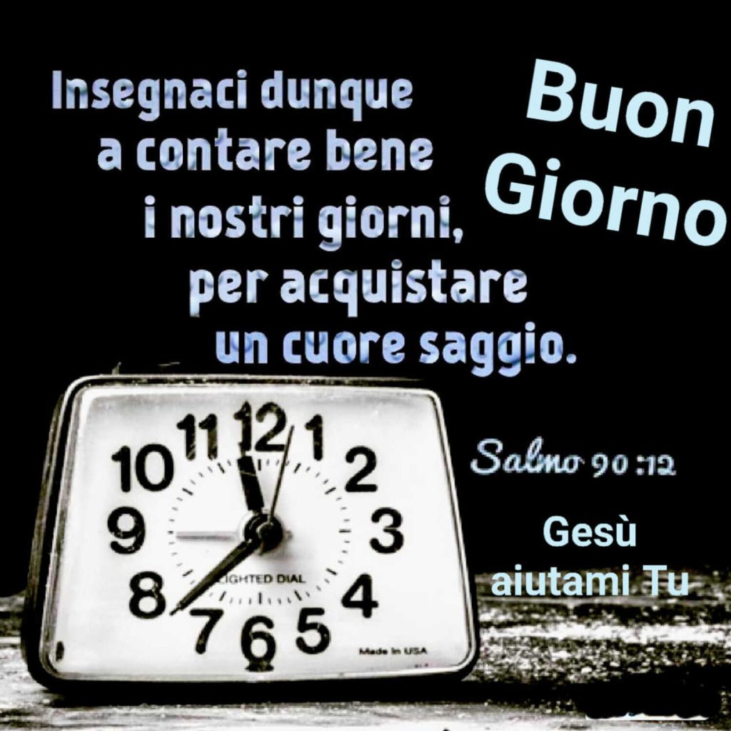 Insegnaci dunque a contare bene i nostri giorni, per acquistare un cuore saggio. - Salmo 90:12 - Buon Giorno