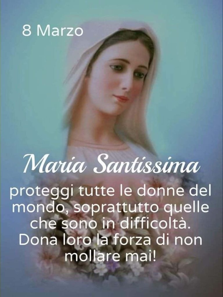 8 Marzo. Maria Santissima, proteggi tutte le donne del mondo, soprattutto quelle che sono in difficoltà. Dona loro la forza di non mollare mai!