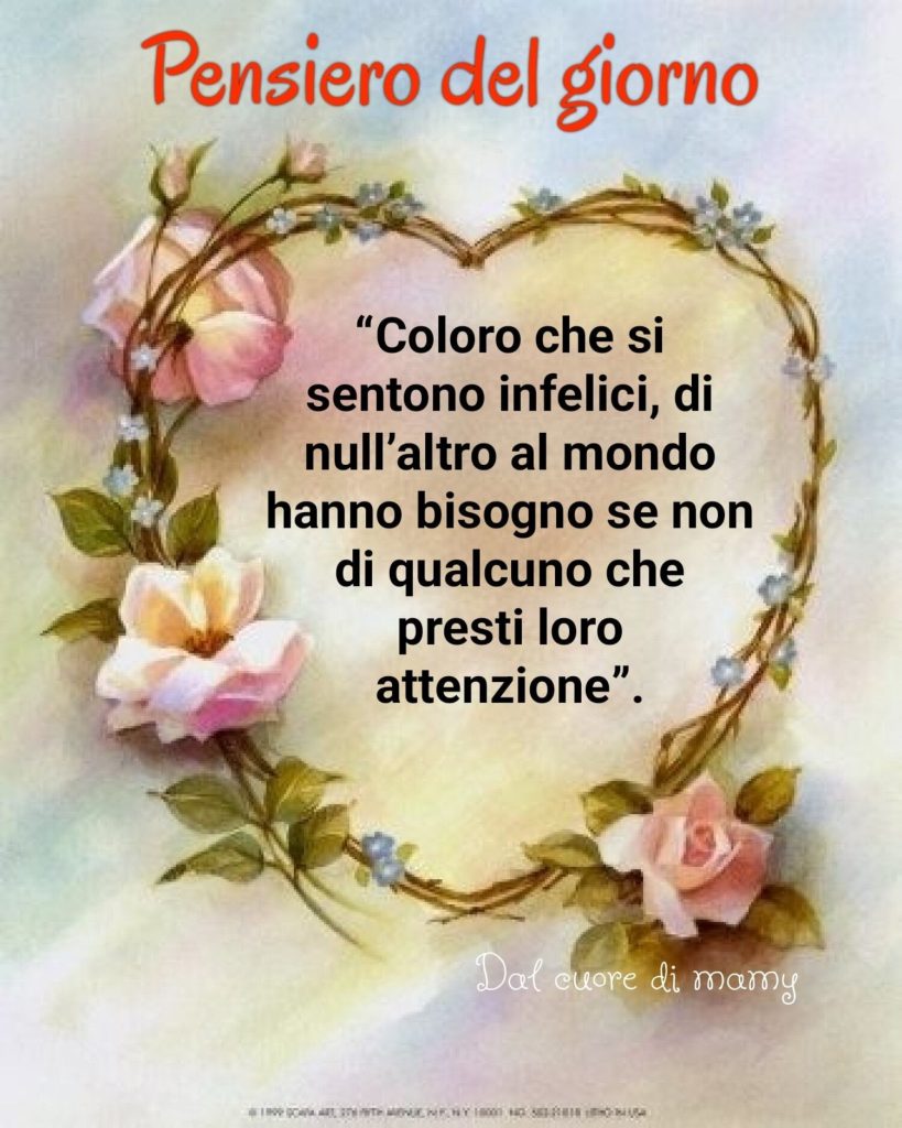 Pensiero del giorno: "Coloro che si sentono infelici, di null'altro al mondo hanno bisogno se non di qualcuno che presti loro attenzione."