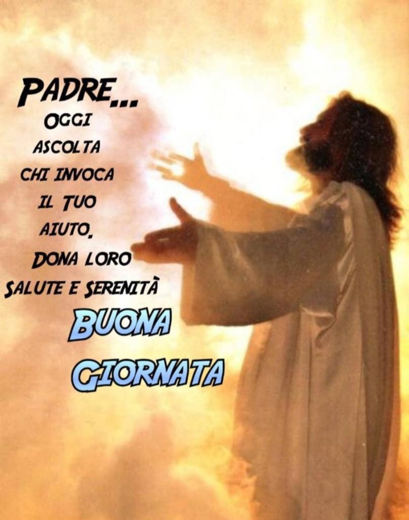 Padre... Oggi ascolta chi invoca il Tuo aiuto. Dona loro salute e serenità. Buona Giornata