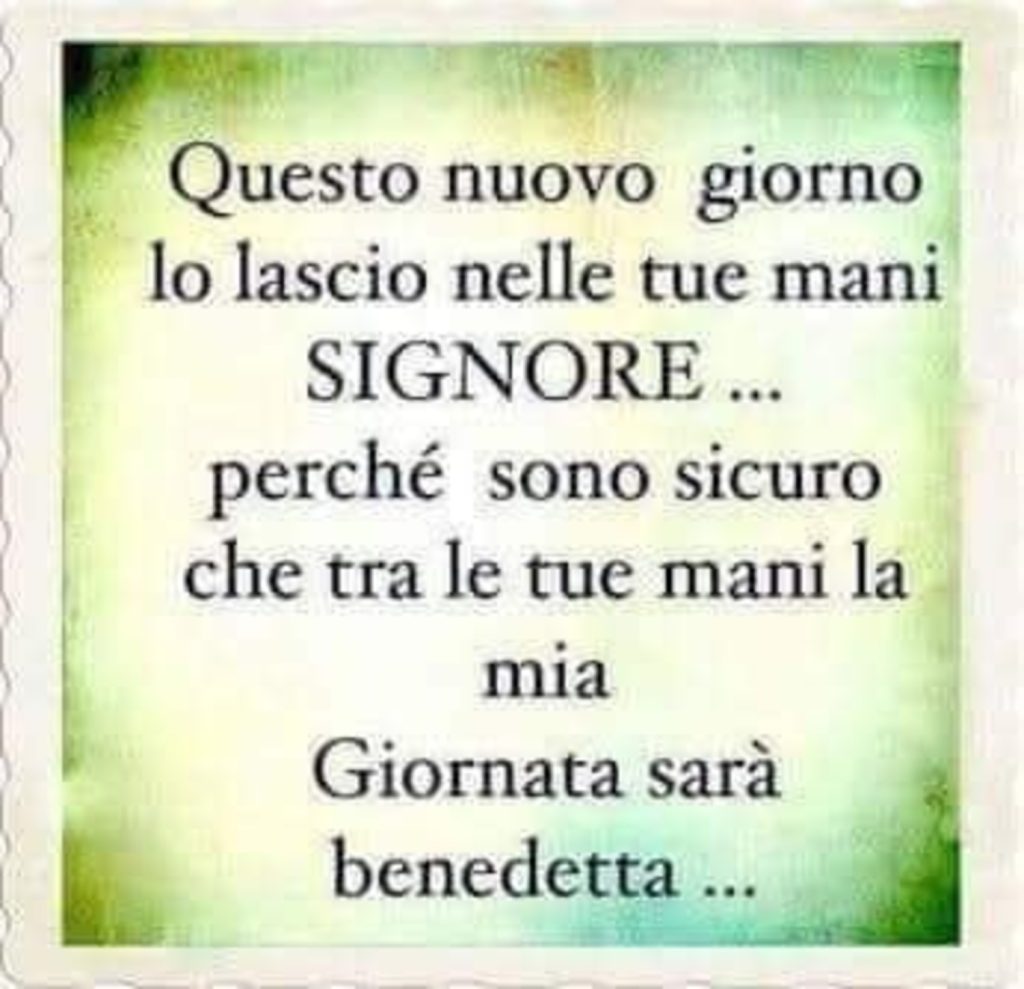 Questo nuovo giorno lo lascio nelle Tue mani Signore... perché sono sicuro che tra le Tue mani la mia giornata sarà benedetta...