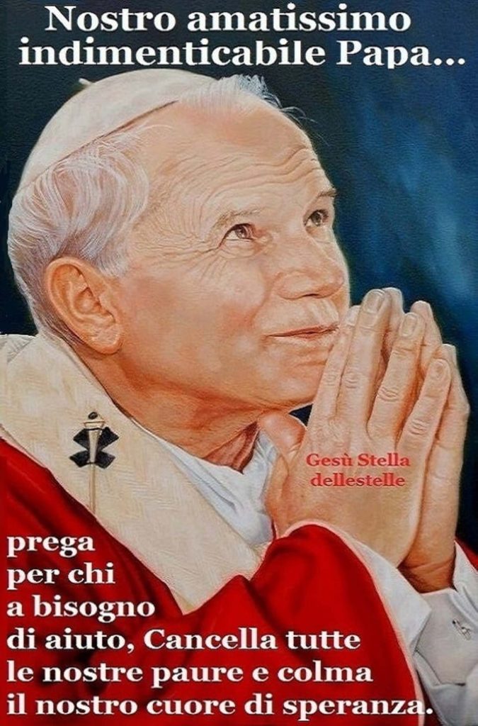 Nostro amatissimo, indimenticabile Papa, prega per chi ha bisogno di aiuto. Cancella tutte le nostre paure e colma il nostro cuore di speranza.