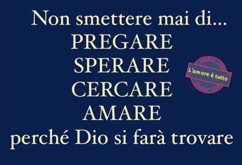 Non smettere mai di... pregare, sperare, cercare, amare, perché Dio si farà trovare.