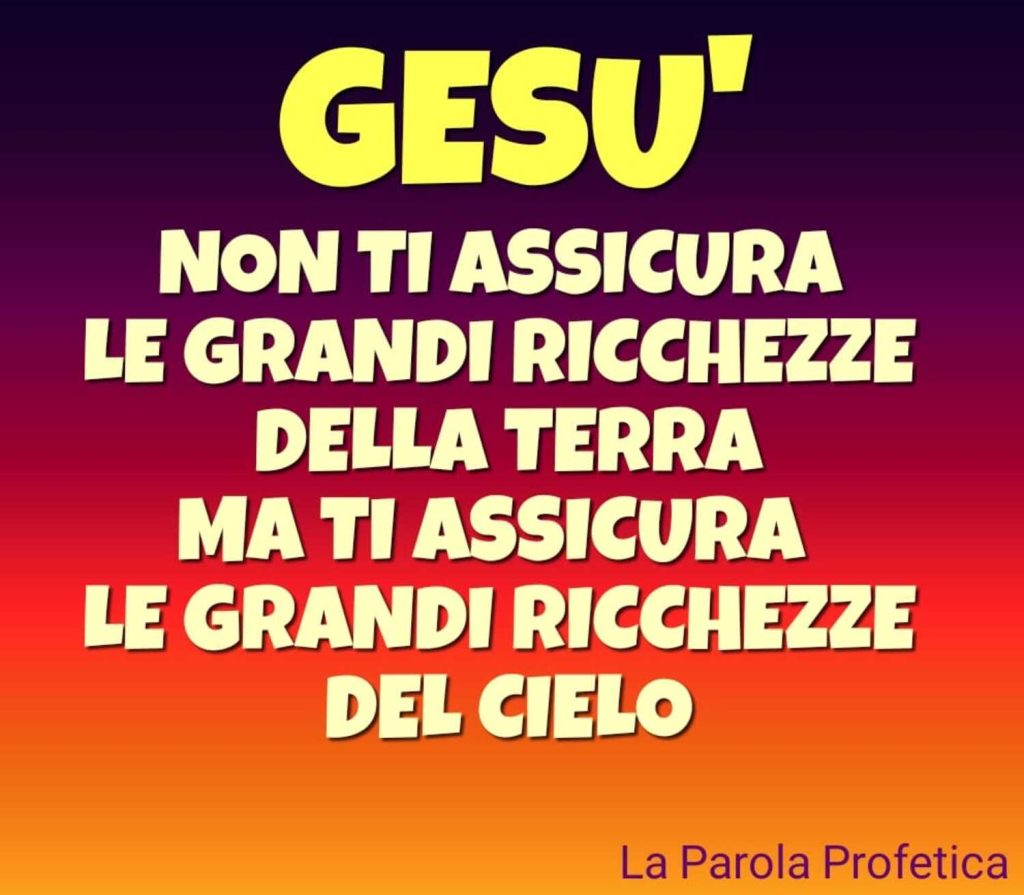 Gesù non ti assicura le grandi ricchezze della terra ma ti assicura le grandi ricchezze del cielo.