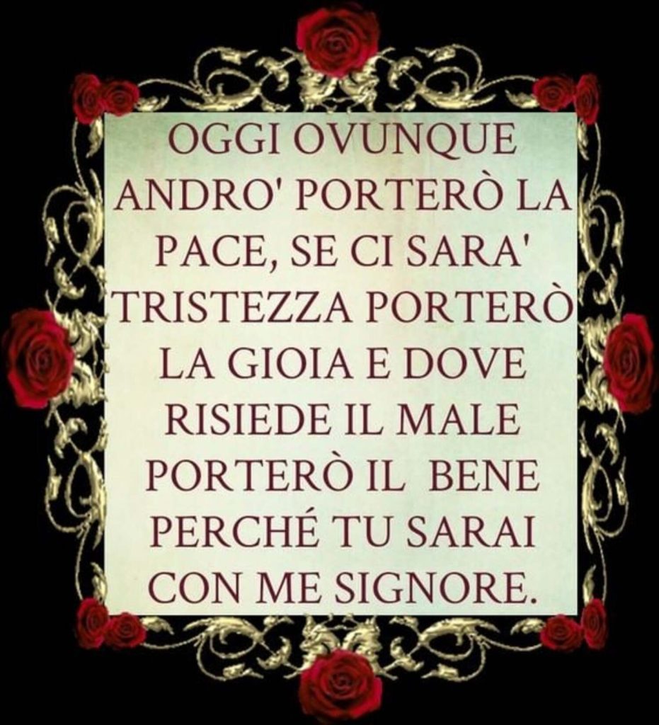 Oggi ovunque andrò porterò la pace se ci sarà tristezza porterò la gioia e dove risiede il male porterò il bene con me Signore.