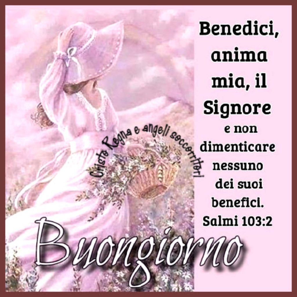 Benedici, anima mia, il Signore e non dimenticare nessuno dei suoi benefici. - Salmi 103:2 - Buongiorno