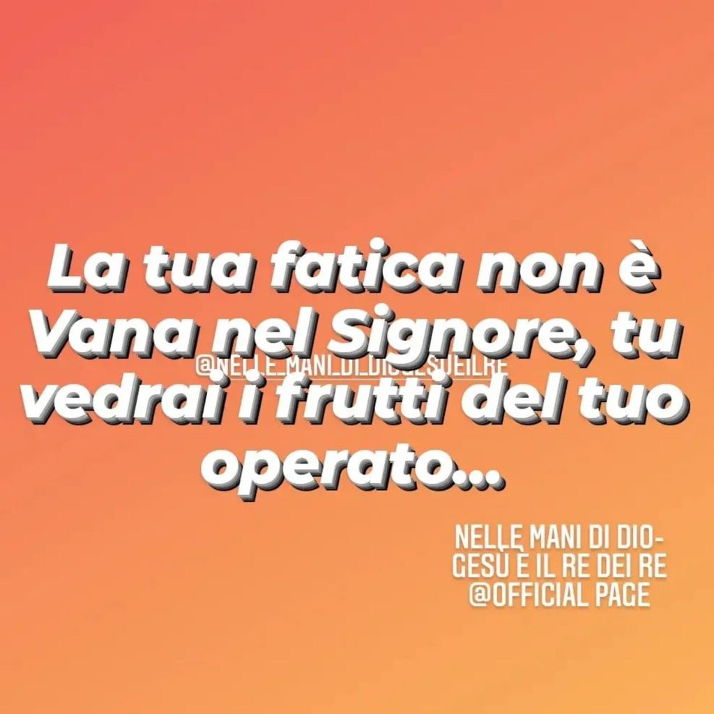 La tua fatica non è vana nel Signore, tu vedrai i frutti del tuo operato...