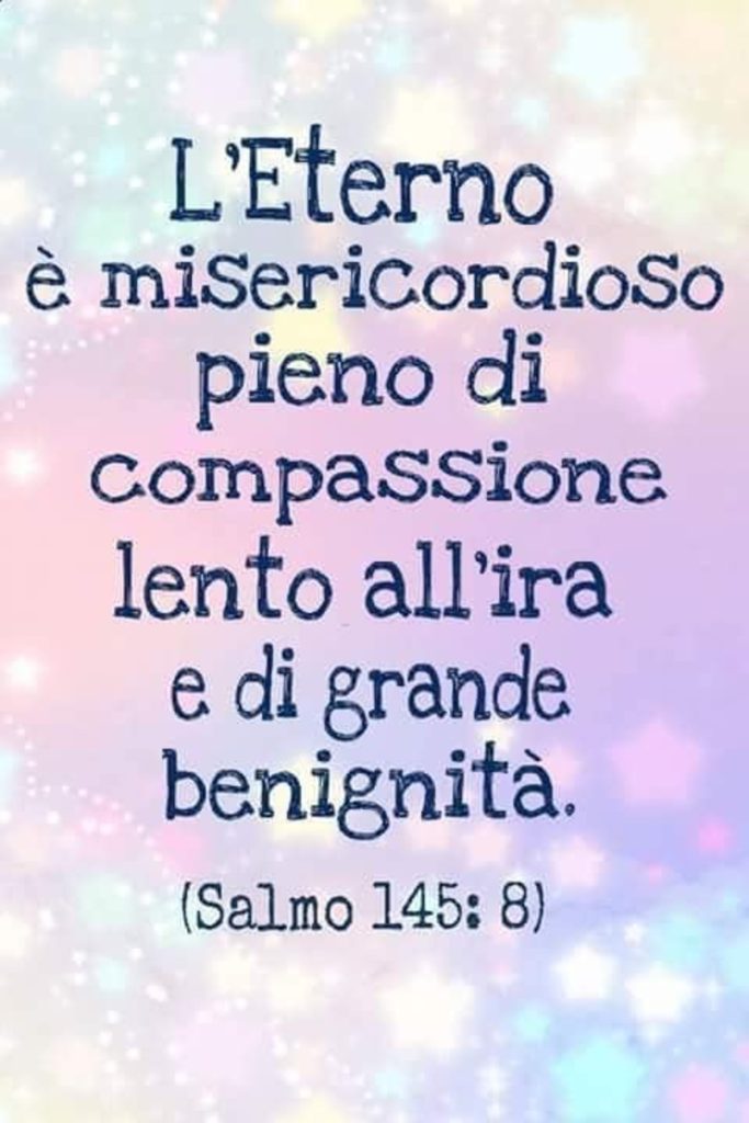 L'Eterno è misericordioso, pieno di passione, lento all'ira e di grande benignità. - Salmo 145:8