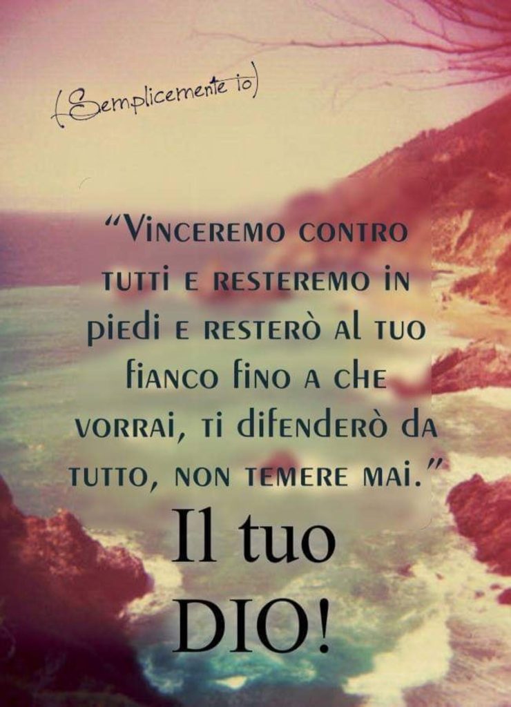 "Vinceremo contro tutti e resteremo in piedi e resterò al tuo fianco fino a che vorrai, ti difenderò da tutto, non temere mai." Il tuo DIO!