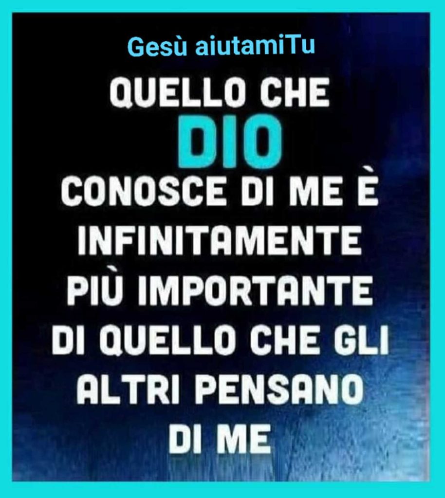 Quello che Dio conosce di me è infinitamente giù importante di quello che gli altri pensano di me.