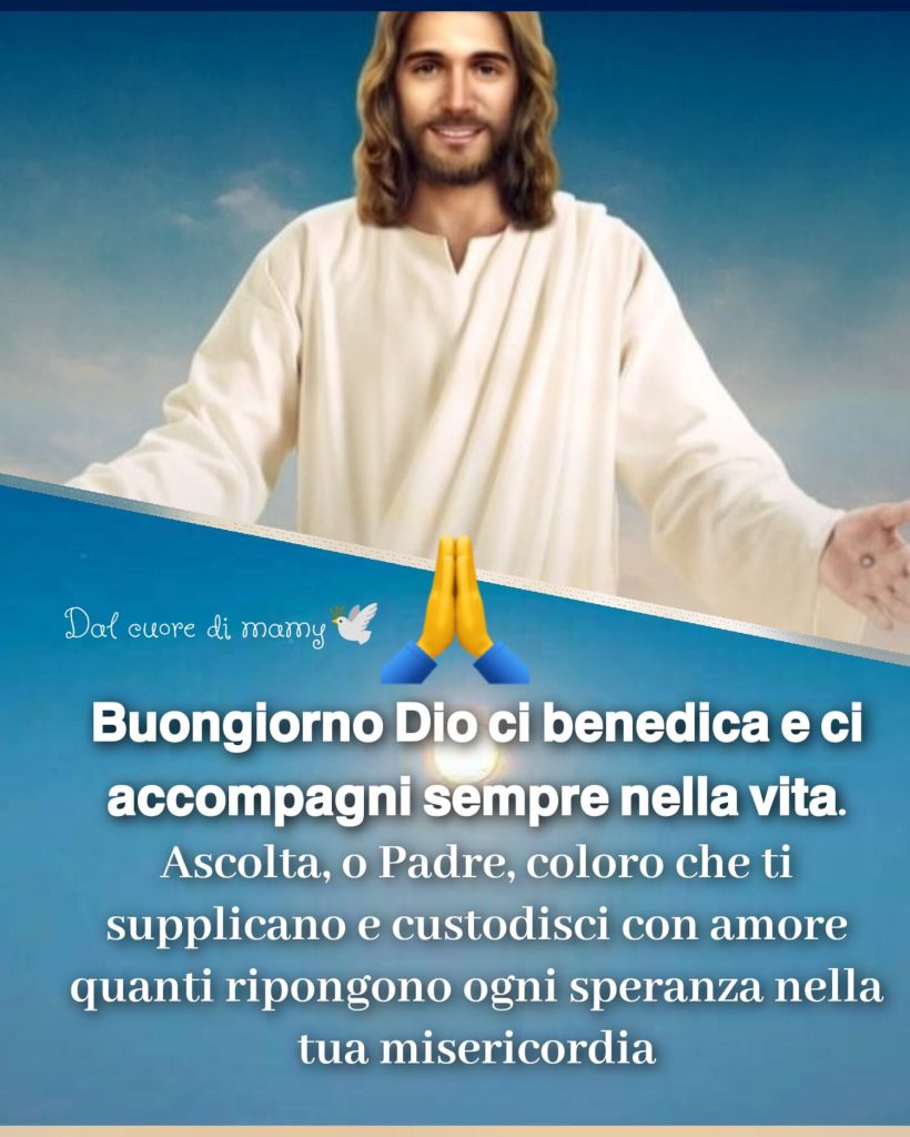 Buongiorno, Dio ci benedica e ci accompagni sempre nella vita. Ascolta o Padre, coloro che ti supplicano e custodisci con amore quanti ripongono ogni speranza nella tua misericordia.