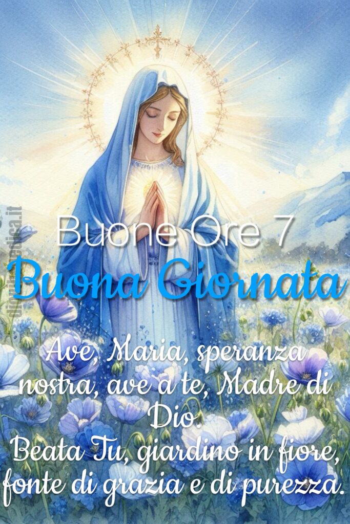 Buone Ore 7, Buona Giornata.
Ave, Maria, speranza nostra, ave a te, Madre di Dio. Beata Tu, giardino in fiore, fonte di grazia e di purezza.